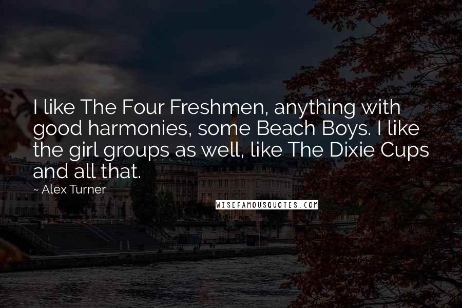 Alex Turner Quotes: I like The Four Freshmen, anything with good harmonies, some Beach Boys. I like the girl groups as well, like The Dixie Cups and all that.