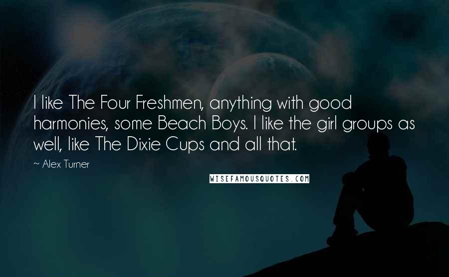 Alex Turner Quotes: I like The Four Freshmen, anything with good harmonies, some Beach Boys. I like the girl groups as well, like The Dixie Cups and all that.