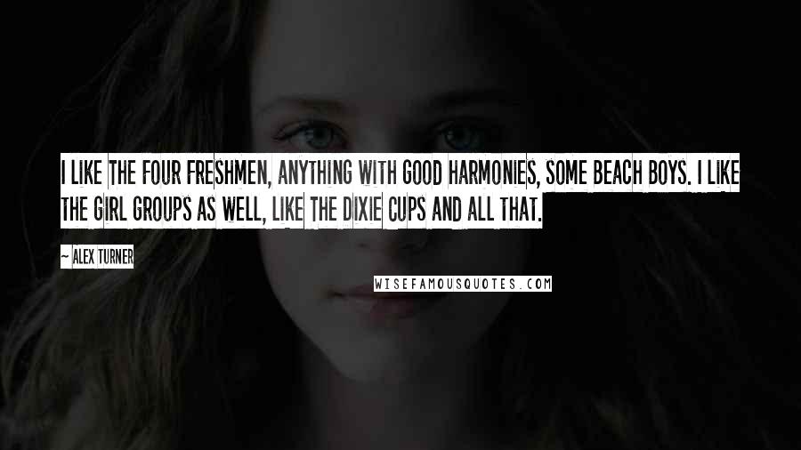 Alex Turner Quotes: I like The Four Freshmen, anything with good harmonies, some Beach Boys. I like the girl groups as well, like The Dixie Cups and all that.