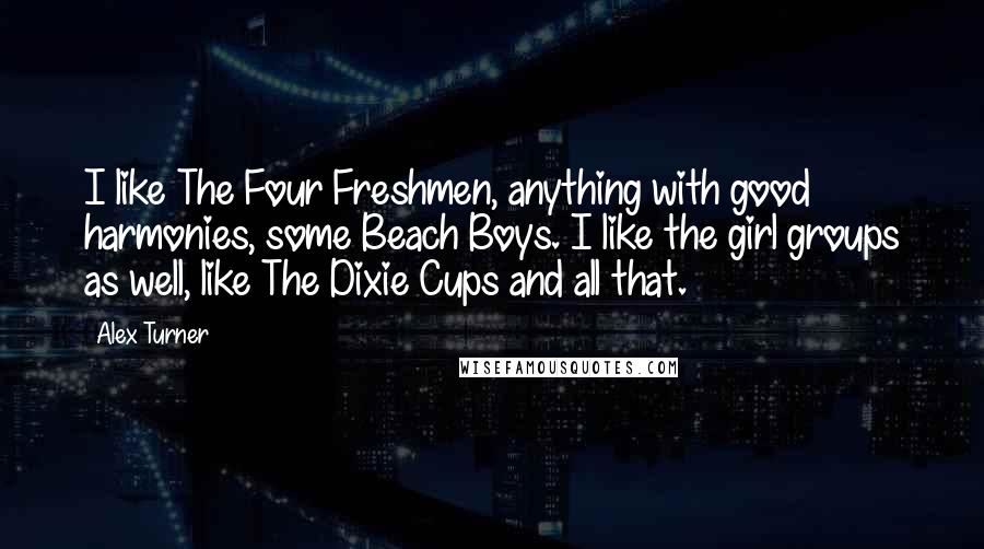 Alex Turner Quotes: I like The Four Freshmen, anything with good harmonies, some Beach Boys. I like the girl groups as well, like The Dixie Cups and all that.