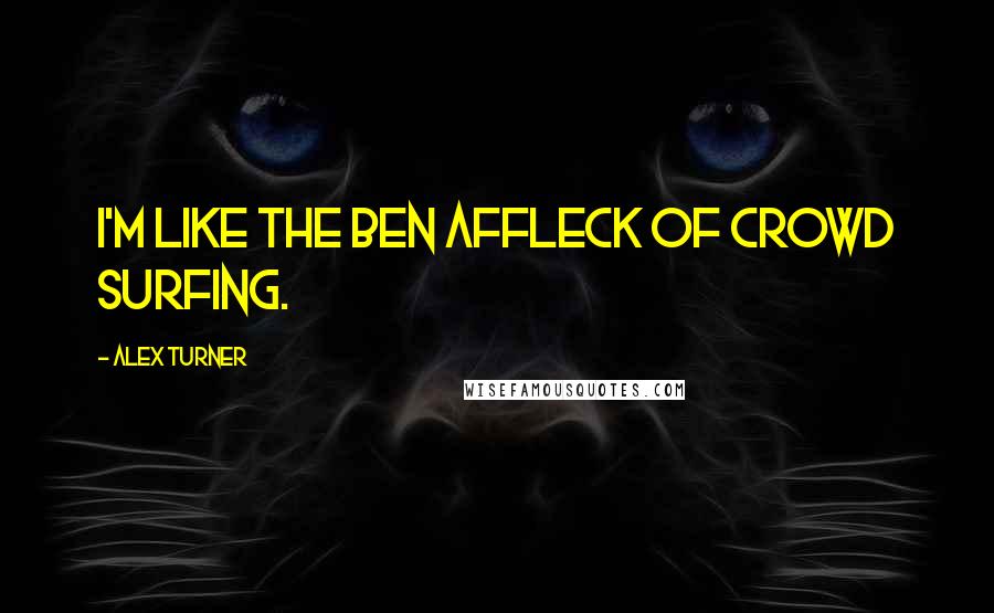 Alex Turner Quotes: I'm like the Ben Affleck of crowd surfing.