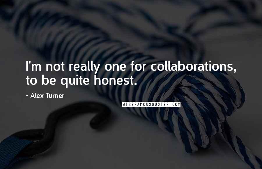 Alex Turner Quotes: I'm not really one for collaborations, to be quite honest.