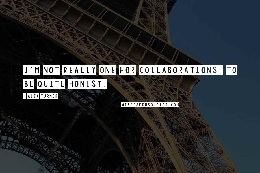 Alex Turner Quotes: I'm not really one for collaborations, to be quite honest.