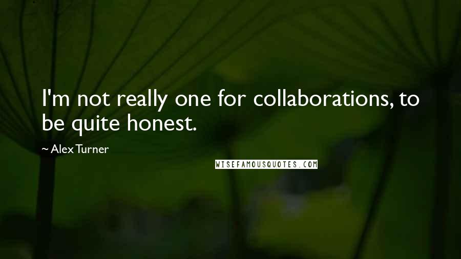 Alex Turner Quotes: I'm not really one for collaborations, to be quite honest.
