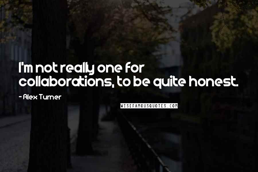 Alex Turner Quotes: I'm not really one for collaborations, to be quite honest.