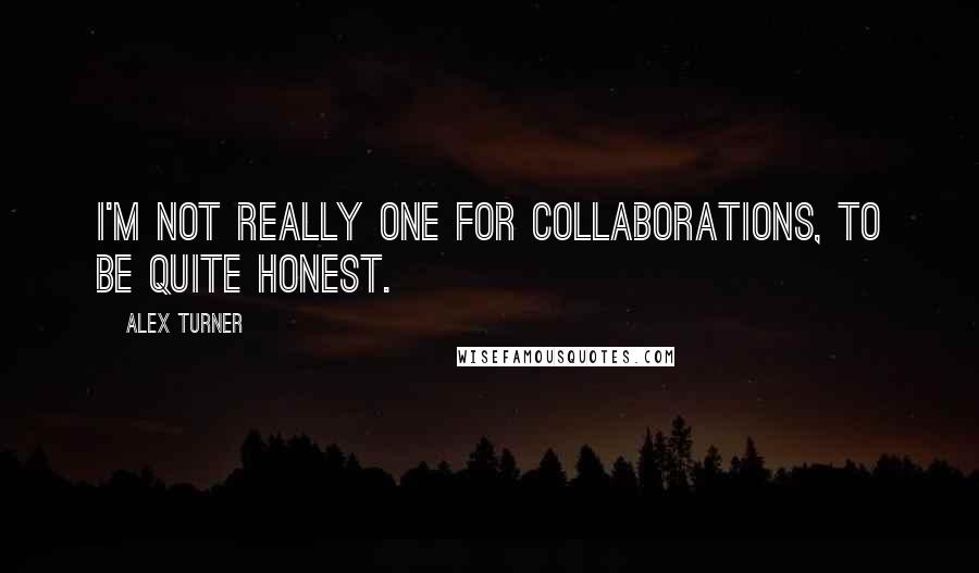 Alex Turner Quotes: I'm not really one for collaborations, to be quite honest.