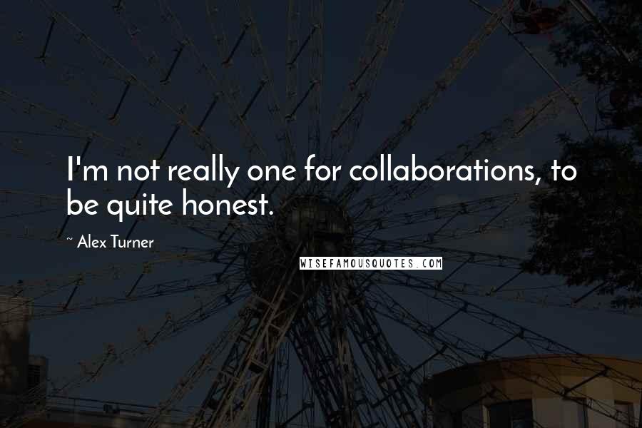 Alex Turner Quotes: I'm not really one for collaborations, to be quite honest.