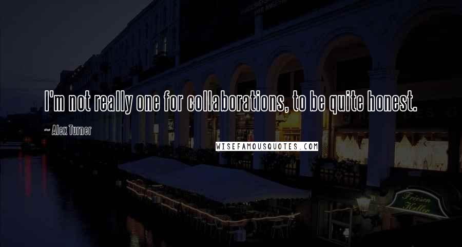 Alex Turner Quotes: I'm not really one for collaborations, to be quite honest.