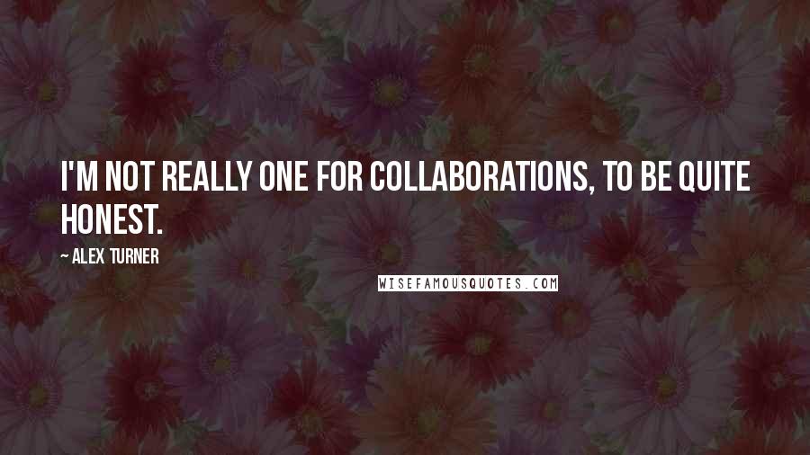 Alex Turner Quotes: I'm not really one for collaborations, to be quite honest.