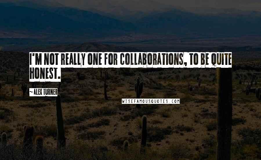 Alex Turner Quotes: I'm not really one for collaborations, to be quite honest.