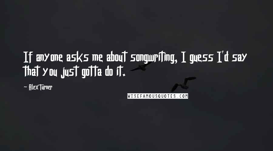 Alex Turner Quotes: If anyone asks me about songwriting, I guess I'd say that you just gotta do it.