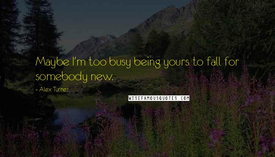 Alex Turner Quotes: Maybe I'm too busy being yours to fall for somebody new.