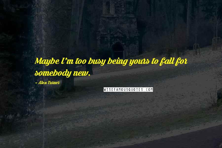 Alex Turner Quotes: Maybe I'm too busy being yours to fall for somebody new.