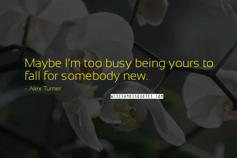 Alex Turner Quotes: Maybe I'm too busy being yours to fall for somebody new.