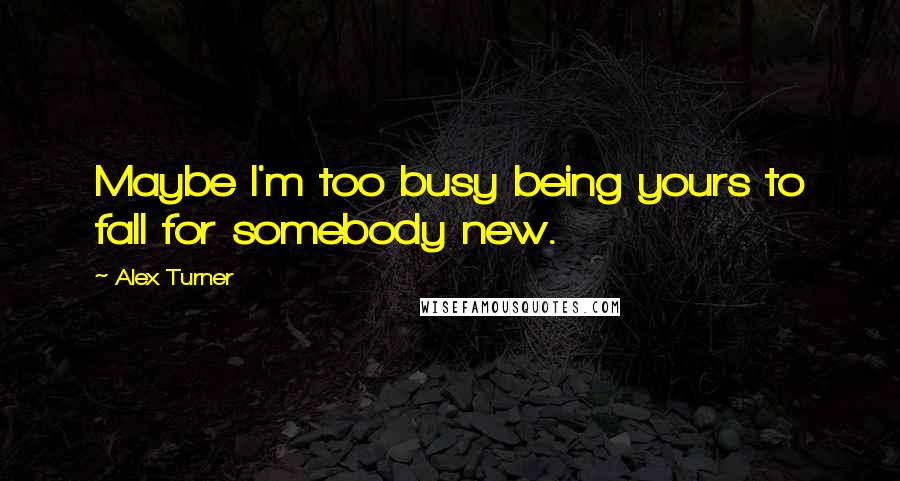 Alex Turner Quotes: Maybe I'm too busy being yours to fall for somebody new.