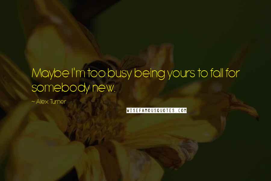 Alex Turner Quotes: Maybe I'm too busy being yours to fall for somebody new.