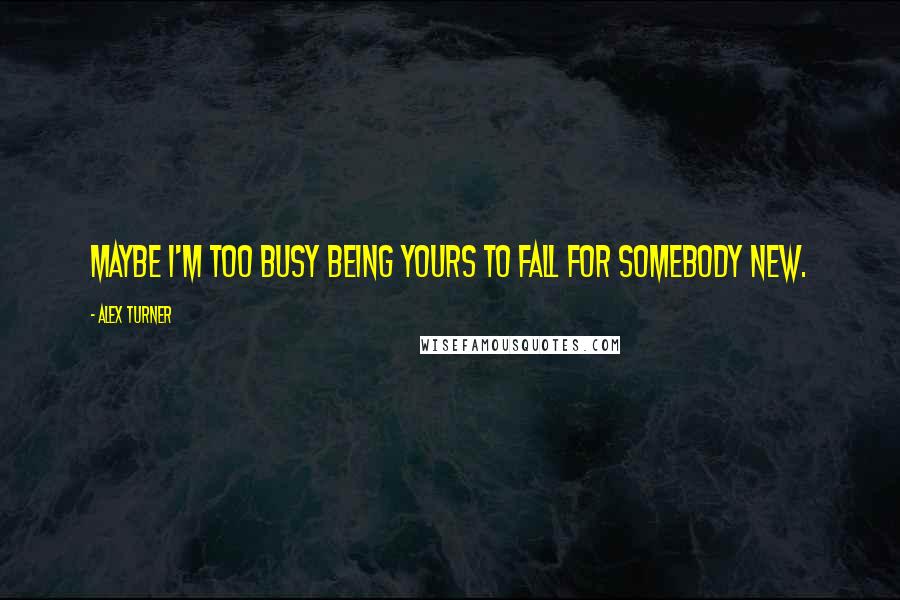 Alex Turner Quotes: Maybe I'm too busy being yours to fall for somebody new.