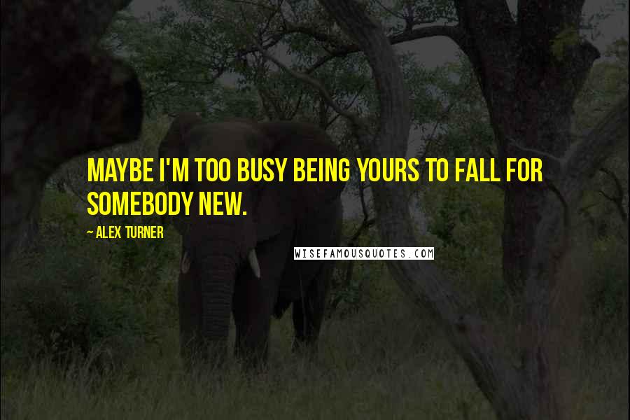 Alex Turner Quotes: Maybe I'm too busy being yours to fall for somebody new.