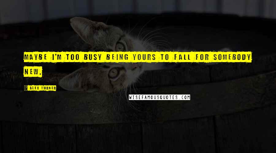 Alex Turner Quotes: Maybe I'm too busy being yours to fall for somebody new.