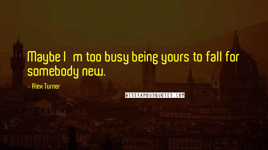 Alex Turner Quotes: Maybe I'm too busy being yours to fall for somebody new.