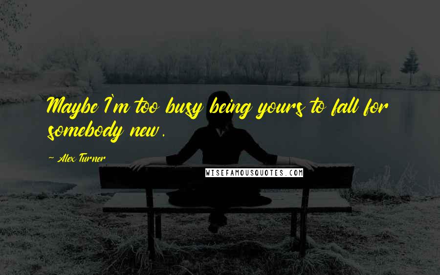 Alex Turner Quotes: Maybe I'm too busy being yours to fall for somebody new.