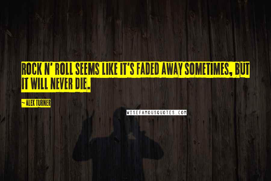 Alex Turner Quotes: Rock n' roll seems like it's faded away sometimes, but it will never die.