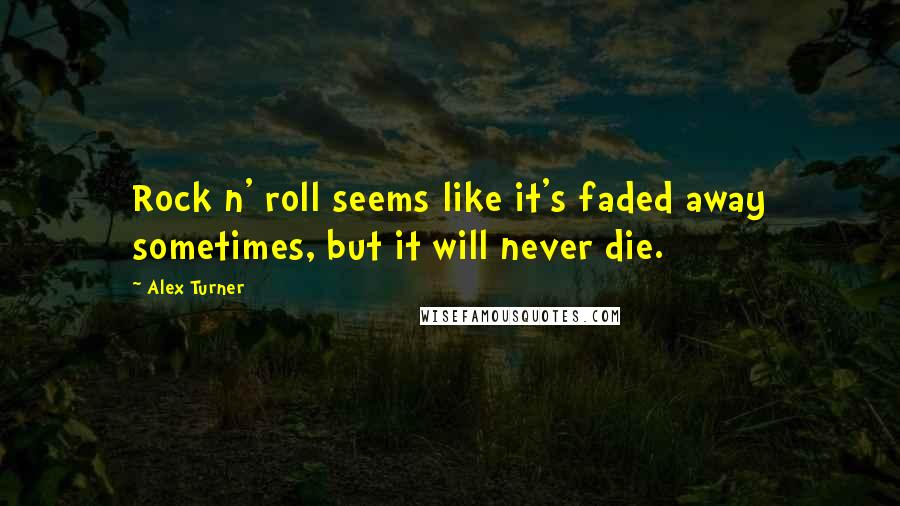 Alex Turner Quotes: Rock n' roll seems like it's faded away sometimes, but it will never die.