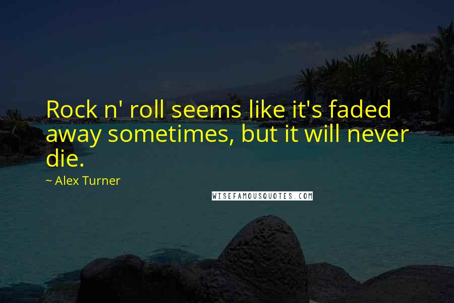 Alex Turner Quotes: Rock n' roll seems like it's faded away sometimes, but it will never die.