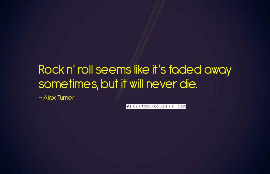 Alex Turner Quotes: Rock n' roll seems like it's faded away sometimes, but it will never die.