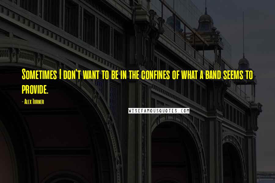 Alex Turner Quotes: Sometimes I don't want to be in the confines of what a band seems to provide.