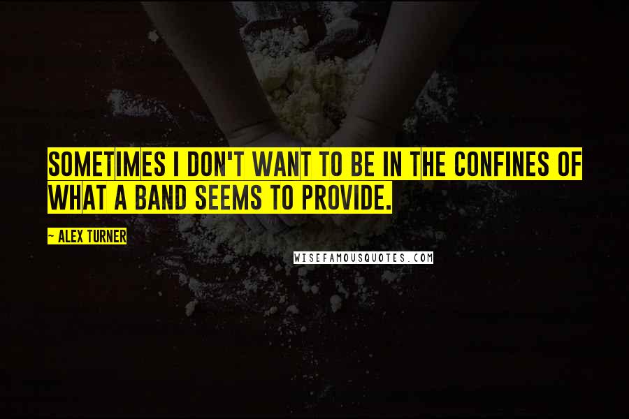 Alex Turner Quotes: Sometimes I don't want to be in the confines of what a band seems to provide.