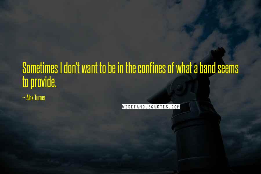 Alex Turner Quotes: Sometimes I don't want to be in the confines of what a band seems to provide.