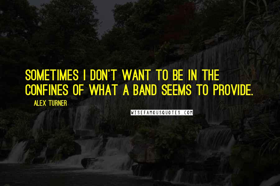 Alex Turner Quotes: Sometimes I don't want to be in the confines of what a band seems to provide.