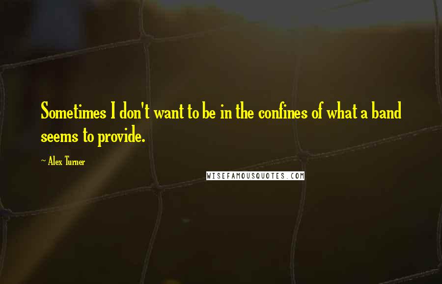 Alex Turner Quotes: Sometimes I don't want to be in the confines of what a band seems to provide.