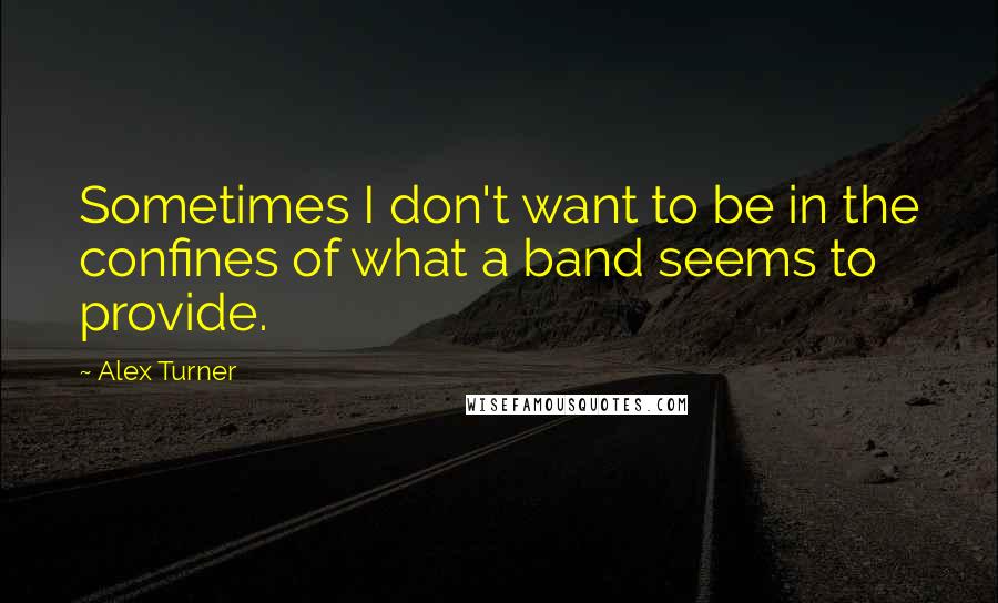 Alex Turner Quotes: Sometimes I don't want to be in the confines of what a band seems to provide.