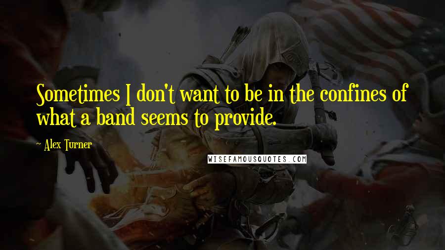 Alex Turner Quotes: Sometimes I don't want to be in the confines of what a band seems to provide.