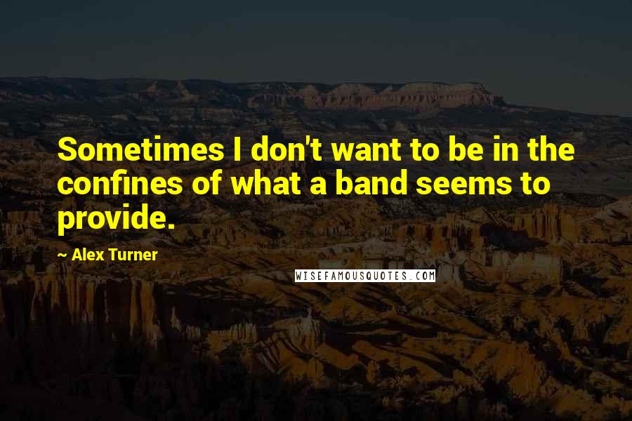 Alex Turner Quotes: Sometimes I don't want to be in the confines of what a band seems to provide.