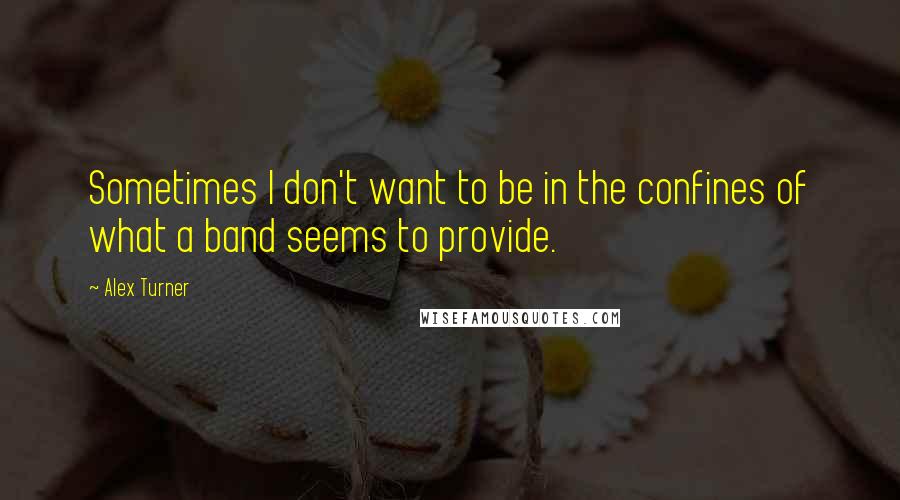 Alex Turner Quotes: Sometimes I don't want to be in the confines of what a band seems to provide.