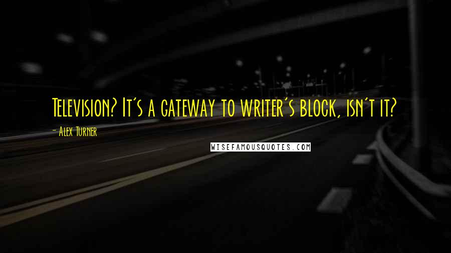 Alex Turner Quotes: Television? It's a gateway to writer's block, isn't it?