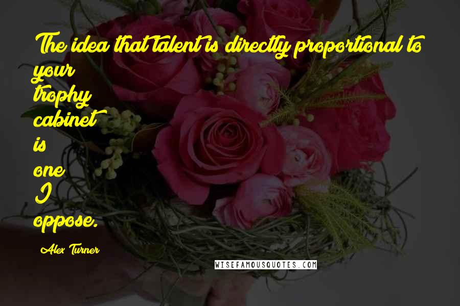 Alex Turner Quotes: The idea that talent is directly proportional to your trophy cabinet is one I oppose.