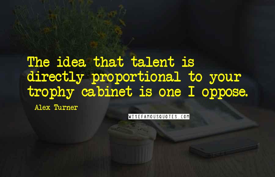 Alex Turner Quotes: The idea that talent is directly proportional to your trophy cabinet is one I oppose.