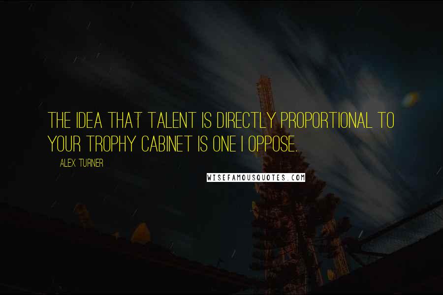 Alex Turner Quotes: The idea that talent is directly proportional to your trophy cabinet is one I oppose.