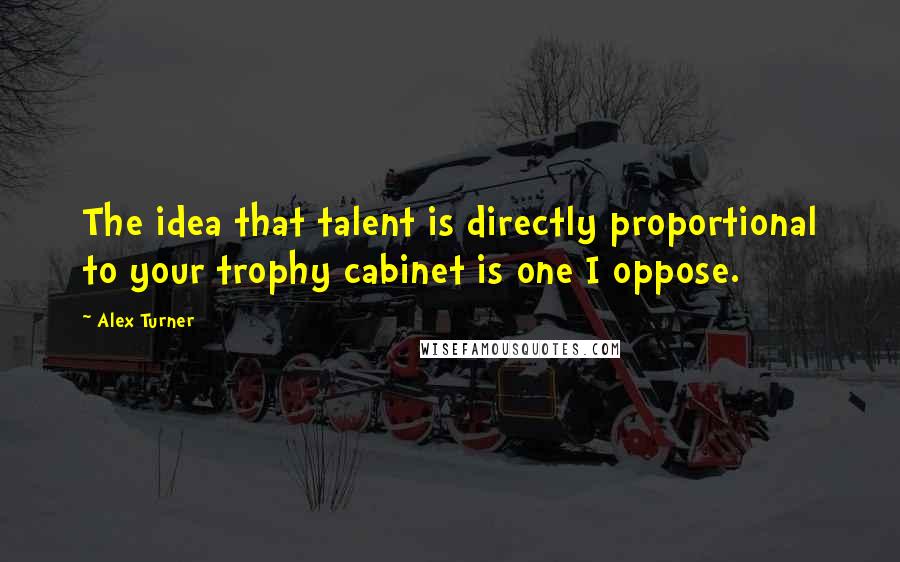 Alex Turner Quotes: The idea that talent is directly proportional to your trophy cabinet is one I oppose.