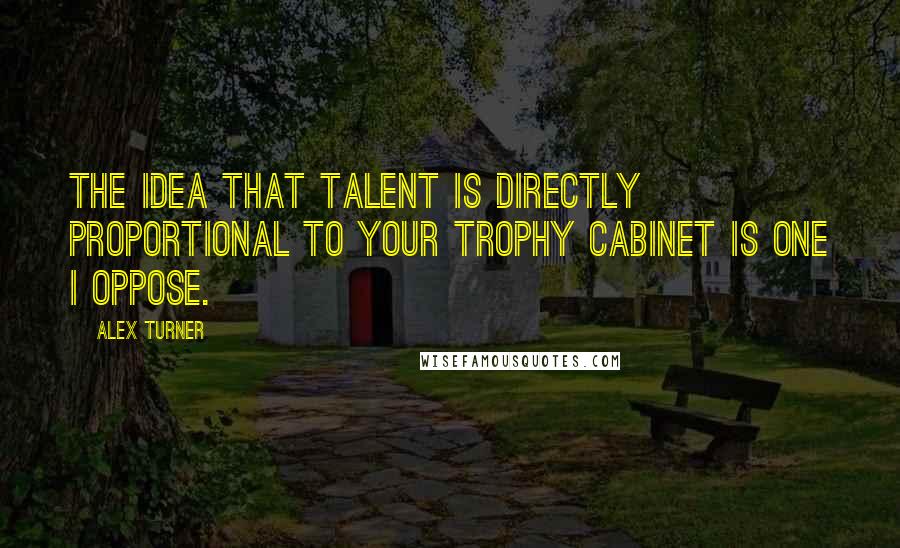 Alex Turner Quotes: The idea that talent is directly proportional to your trophy cabinet is one I oppose.