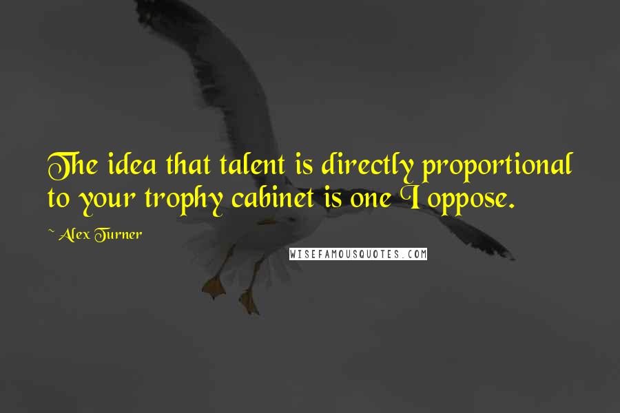 Alex Turner Quotes: The idea that talent is directly proportional to your trophy cabinet is one I oppose.