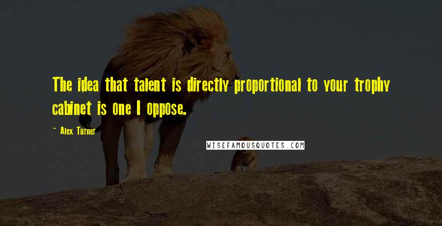 Alex Turner Quotes: The idea that talent is directly proportional to your trophy cabinet is one I oppose.