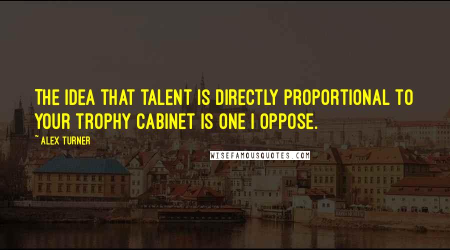 Alex Turner Quotes: The idea that talent is directly proportional to your trophy cabinet is one I oppose.