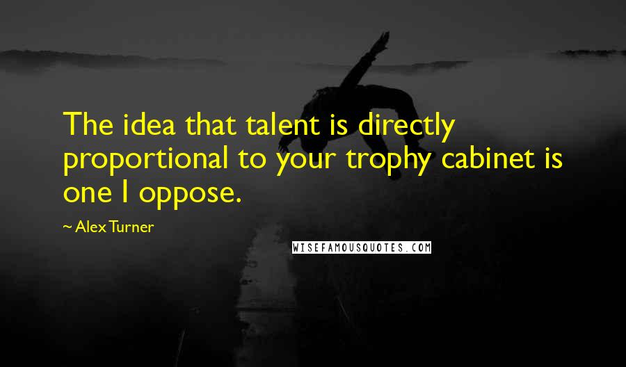 Alex Turner Quotes: The idea that talent is directly proportional to your trophy cabinet is one I oppose.