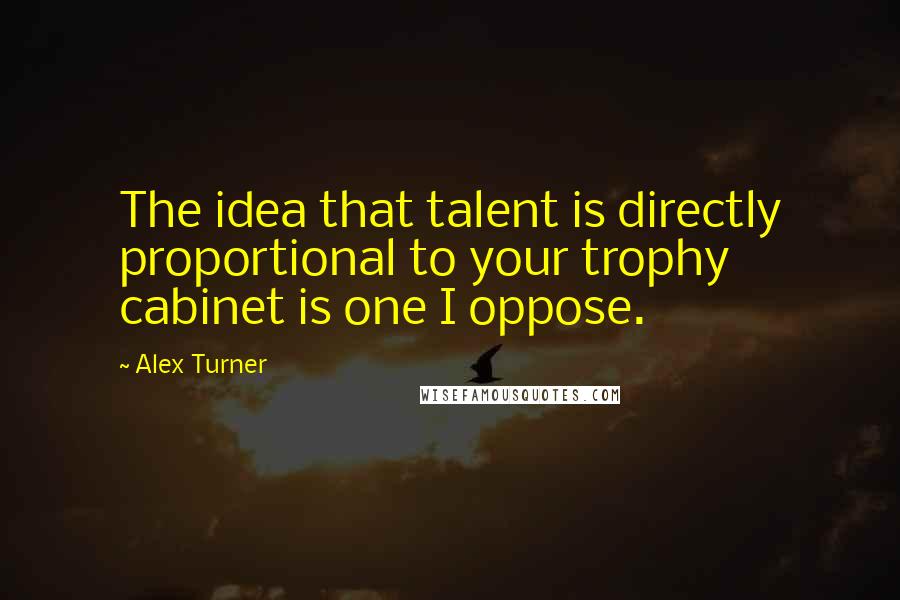 Alex Turner Quotes: The idea that talent is directly proportional to your trophy cabinet is one I oppose.