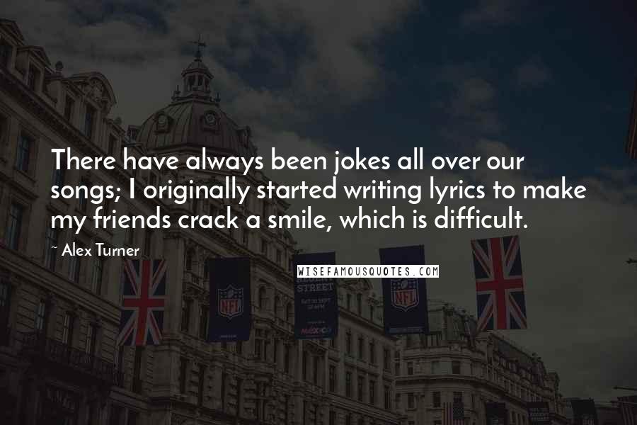 Alex Turner Quotes: There have always been jokes all over our songs; I originally started writing lyrics to make my friends crack a smile, which is difficult.